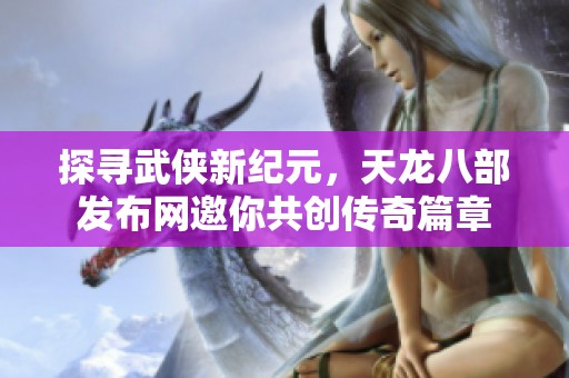 探寻武侠新纪元，天龙八部发布网邀你共创传奇篇章