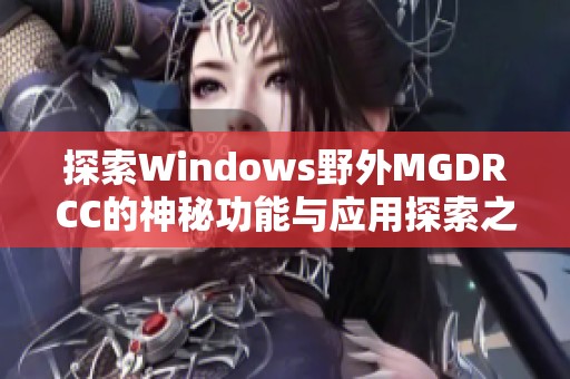 探索Windows野外MGDRCC的神秘功能与应用探索之旅