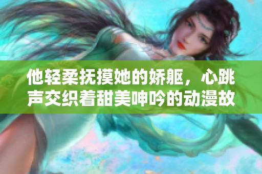 他轻柔抚摸她的娇躯，心跳声交织着甜美呻吟的动漫故事