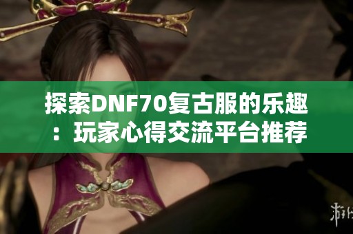 探索DNF70复古服的乐趣：玩家心得交流平台推荐