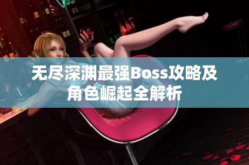 无尽深渊最强Boss攻略及角色崛起全解析