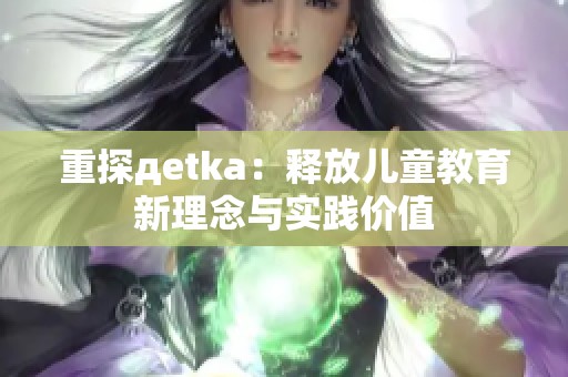 重探дetka：释放儿童教育新理念与实践价值