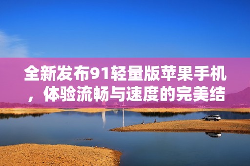 全新发布91轻量版苹果手机，体验流畅与速度的完美结合