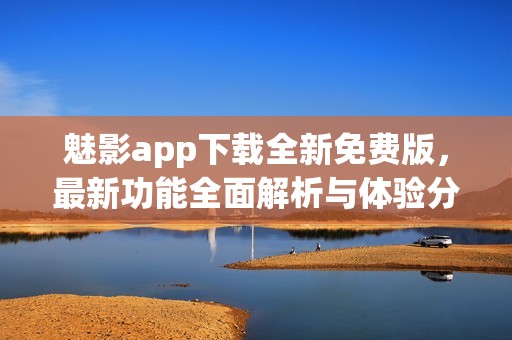 魅影app下载全新免费版，最新功能全面解析与体验分享