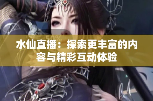 水仙直播：探索更丰富的内容与精彩互动体验