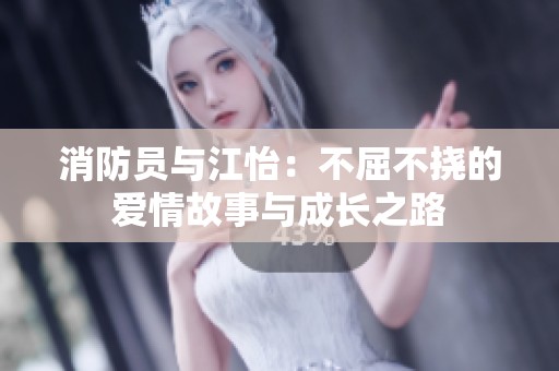 消防员与江怡：不屈不挠的爱情故事与成长之路