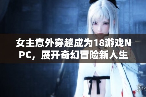 女主意外穿越成为18游戏NPC，展开奇幻冒险新人生