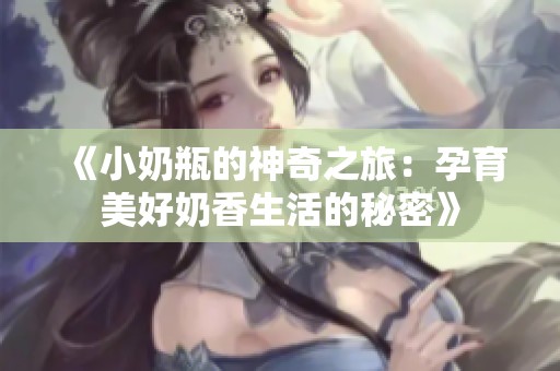 《小奶瓶的神奇之旅：孕育美好奶香生活的秘密》