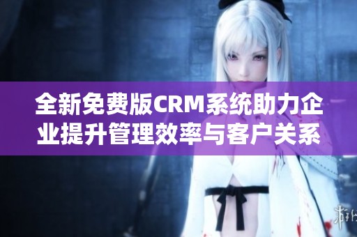 全新免费版CRM系统助力企业提升管理效率与客户关系