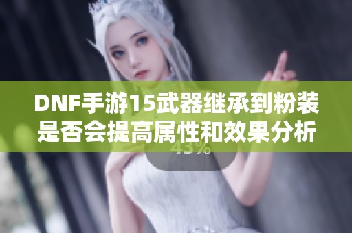 DNF手游15武器继承到粉装是否会提高属性和效果分析