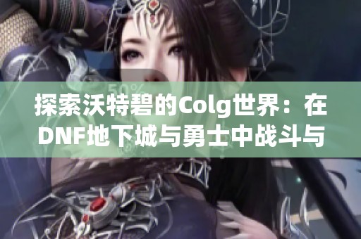 探索沃特碧的Colg世界：在DNF地下城与勇士中战斗与成长