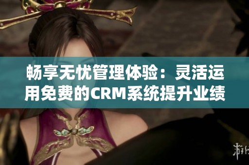 畅享无忧管理体验：灵活运用免费的CRM系统提升业绩