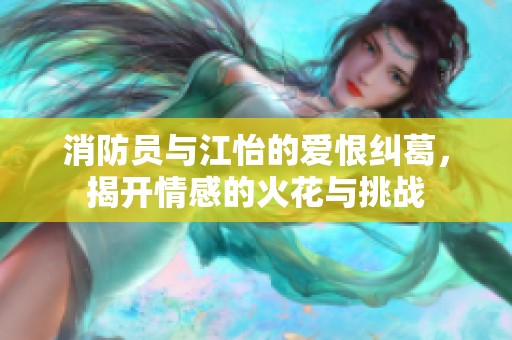 消防员与江怡的爱恨纠葛，揭开情感的火花与挑战