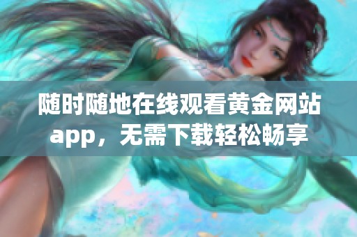 随时随地在线观看黄金网站app，无需下载轻松畅享