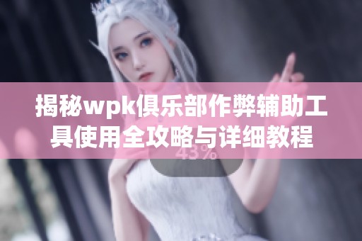 揭秘wpk俱乐部作弊辅助工具使用全攻略与详细教程