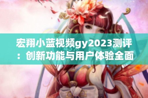 宏翔小蓝视频gy2023测评：创新功能与用户体验全面解析