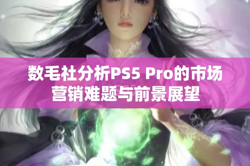 数毛社分析PS5 Pro的市场营销难题与前景展望