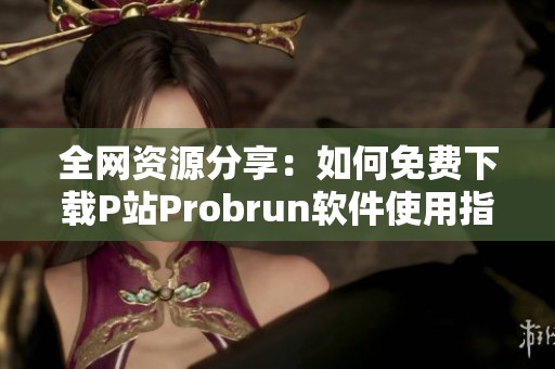 全网资源分享：如何免费下载P站Probrun软件使用指南