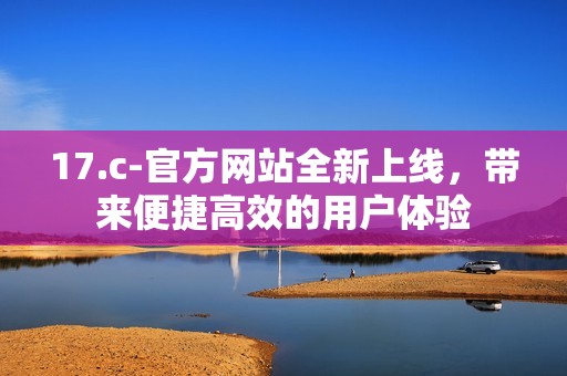 17.c-官方网站全新上线，带来便捷高效的用户体验