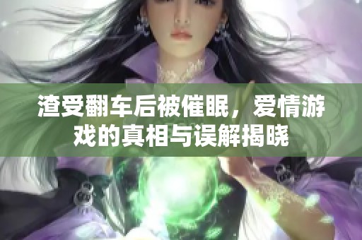 渣受翻车后被催眠，爱情游戏的真相与误解揭晓