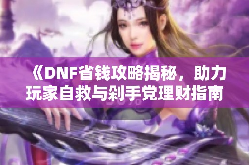 《DNF省钱攻略揭秘，助力玩家自救与剁手党理财指南》