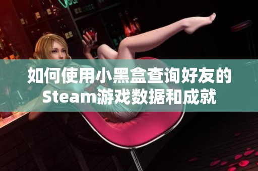 如何使用小黑盒查询好友的Steam游戏数据和成就