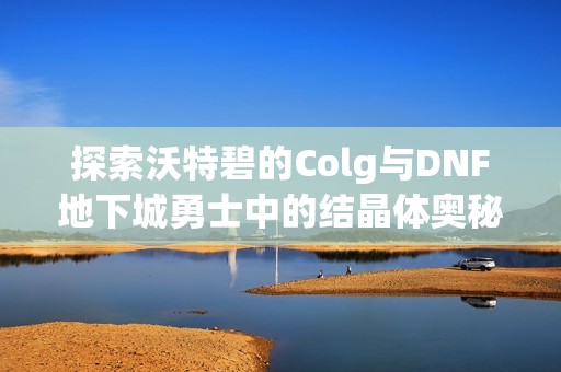 探索沃特碧的Colg与DNF地下城勇士中的结晶体奥秘