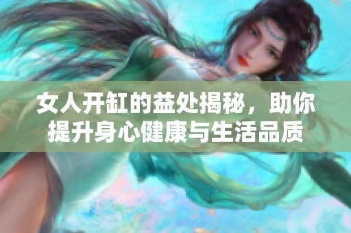 女人开缸的益处揭秘，助你提升身心健康与生活品质