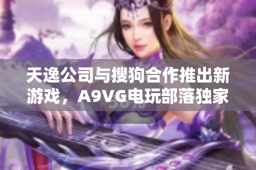 天逸公司与搜狗合作推出新游戏，A9VG电玩部落独家揭秘