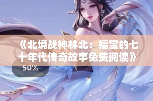 《北境战神林北：福宝的七十年代传奇故事免费阅读》