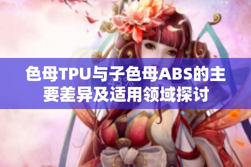 色母TPU与子色母ABS的主要差异及适用领域探讨