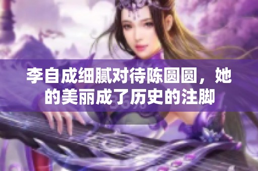 李自成细腻对待陈圆圆，她的美丽成了历史的注脚