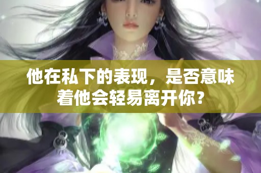 他在私下的表现，是否意味着他会轻易离开你？