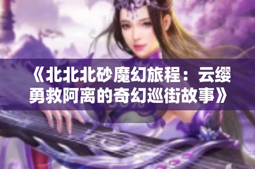 《北北北砂魔幻旅程：云缨勇救阿离的奇幻巡街故事》