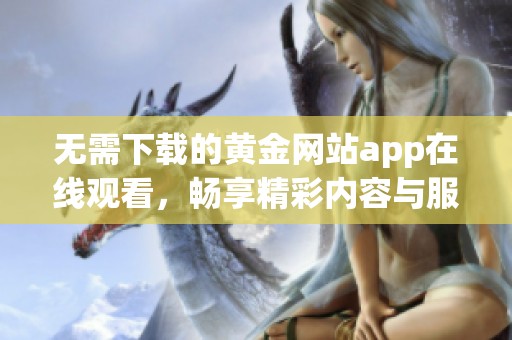 无需下载的黄金网站app在线观看，畅享精彩内容与服务