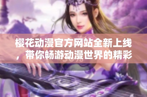 樱花动漫官方网站全新上线，带你畅游动漫世界的精彩体验