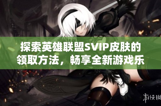 探索英雄联盟SVIP皮肤的领取方法，畅享全新游戏乐趣