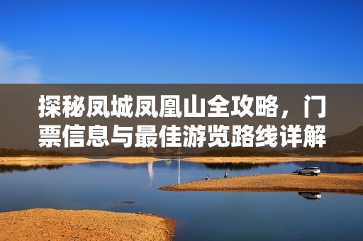 探秘凤城凤凰山全攻略，门票信息与最佳游览路线详解