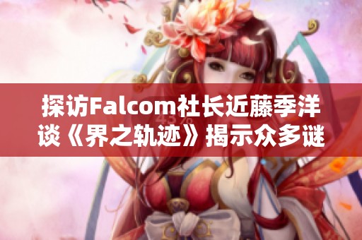 探访Falcom社长近藤季洋谈《界之轨迹》揭示众多谜团的未来计划