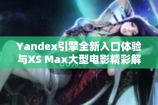 Yandex引擎全新入口体验与XS Max大型电影精彩解析