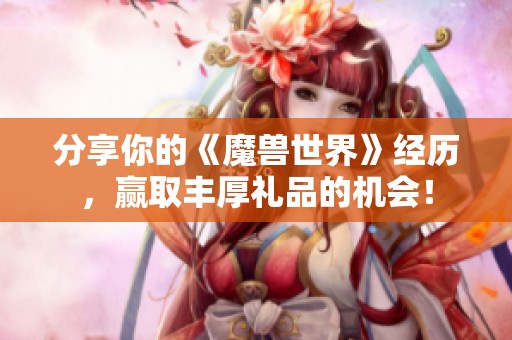 分享你的《魔兽世界》经历，赢取丰厚礼品的机会！