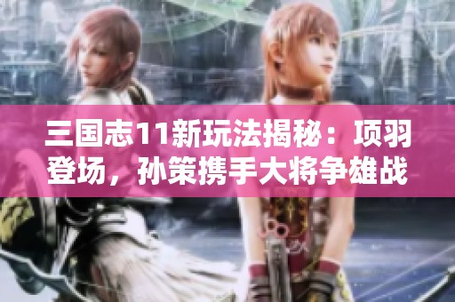 三国志11新玩法揭秘：项羽登场，孙策携手大将争雄战场