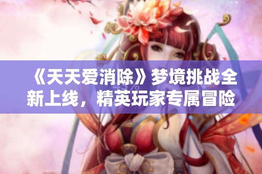 《天天爱消除》梦境挑战全新上线，精英玩家专属冒险体验！