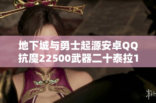 地下城与勇士起源安卓QQ抗魔22500武器二十泰拉15万攻略详解