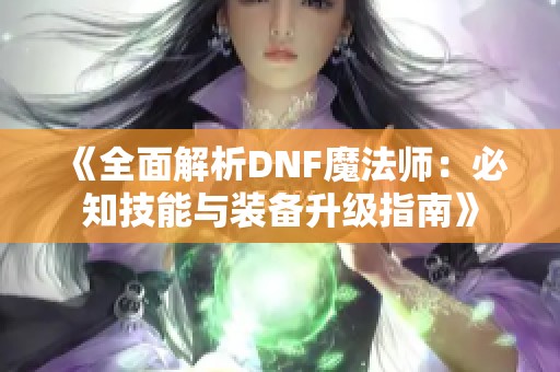 《全面解析DNF魔法师：必知技能与装备升级指南》