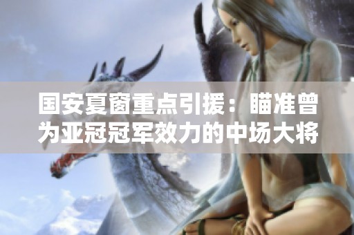 国安夏窗重点引援：瞄准曾为亚冠冠军效力的中场大将