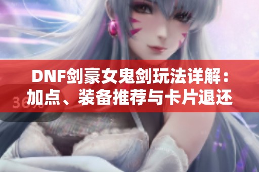 DNF剑豪女鬼剑玩法详解：加点、装备推荐与卡片退还指南