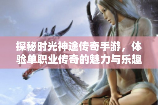 探秘时光神途传奇手游，体验单职业传奇的魅力与乐趣