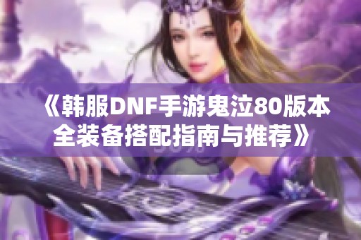 《韩服DNF手游鬼泣80版本全装备搭配指南与推荐》