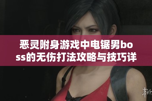 恶灵附身游戏中电锯男boss的无伤打法攻略与技巧详解